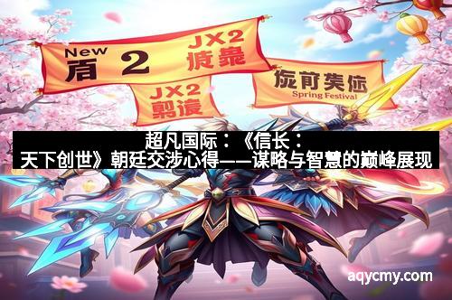 超凡国际:《信长:天下创世》朝廷交涉心得——谋略与智慧的巅峰展现