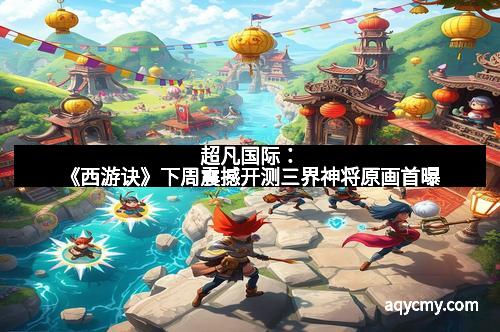 超凡国际:《西游诀》下周震撼开测三界神将原画首曝