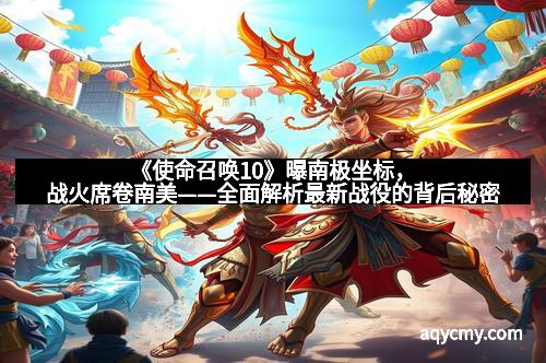 《使命召唤10》曝南极坐标,战火席卷南美——全面解析最新战役的背后秘密