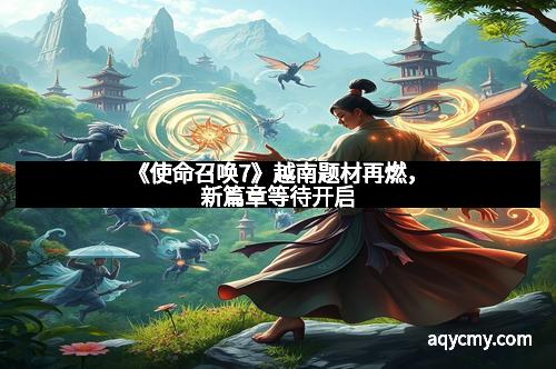 《使命召唤7》越南题材再燃,新篇章等待开启